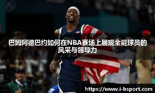 巴姆阿德巴约如何在NBA赛场上展现全能球员的风采与领导力