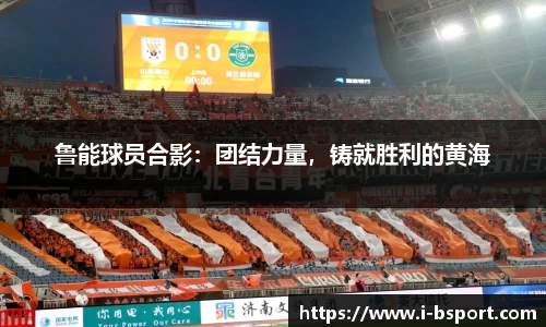 鲁能球员合影：团结力量，铸就胜利的黄海